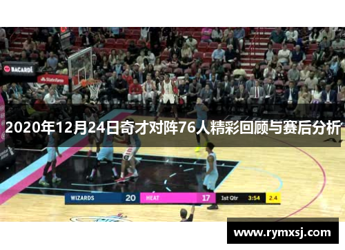 2020年12月24日奇才对阵76人精彩回顾与赛后分析