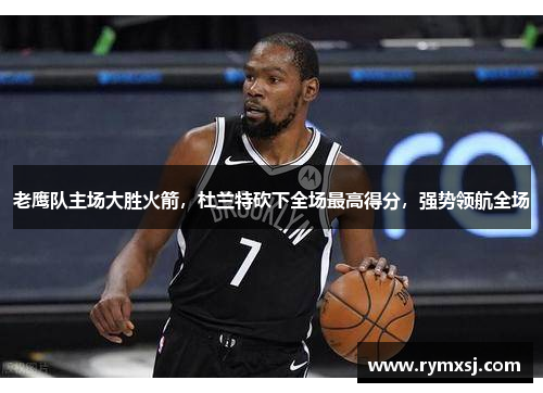 老鹰队主场大胜火箭，杜兰特砍下全场最高得分，强势领航全场