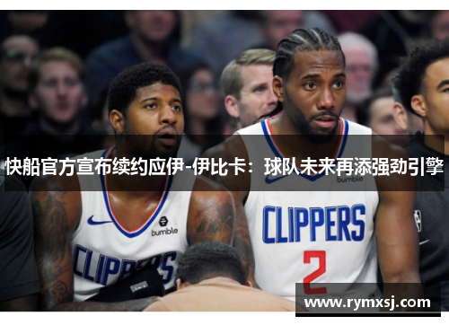 快船官方宣布续约应伊-伊比卡：球队未来再添强劲引擎