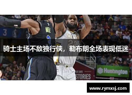 骑士主场不敌独行侠，勒布朗全场表现低迷