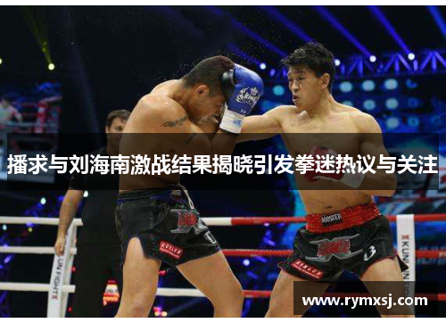 播求与刘海南激战结果揭晓引发拳迷热议与关注