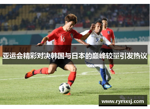 亚运会精彩对决韩国与日本的巅峰较量引发热议