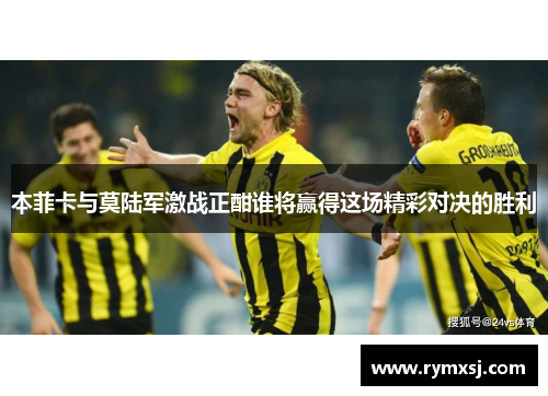 本菲卡与莫陆军激战正酣谁将赢得这场精彩对决的胜利