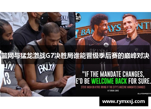 篮网与猛龙激战G7决胜局谁能晋级季后赛的巅峰对决