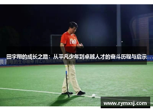 田宇翔的成长之路：从平凡少年到卓越人才的奋斗历程与启示