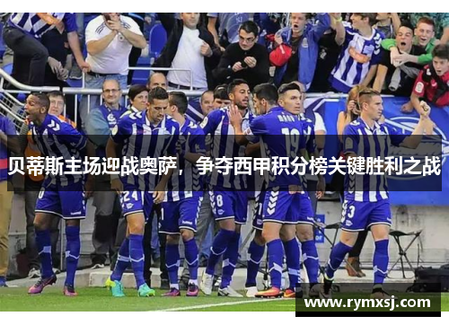 贝蒂斯主场迎战奥萨，争夺西甲积分榜关键胜利之战