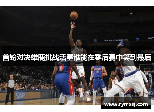 首轮对决雄鹿挑战活塞谁能在季后赛中笑到最后