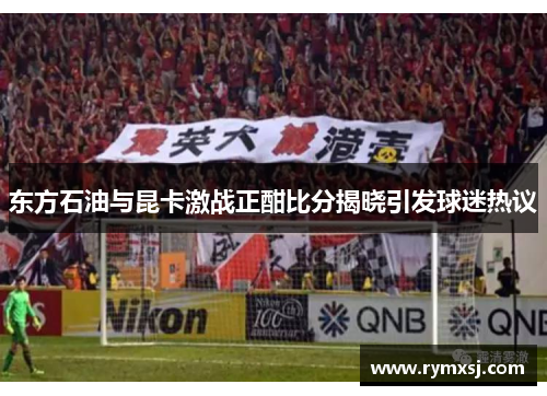 东方石油与昆卡激战正酣比分揭晓引发球迷热议