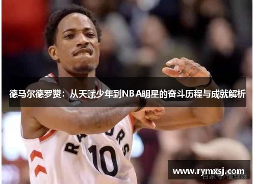 德马尔德罗赞：从天赋少年到NBA明星的奋斗历程与成就解析