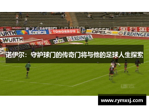 诺伊尔：守护球门的传奇门将与他的足球人生探索