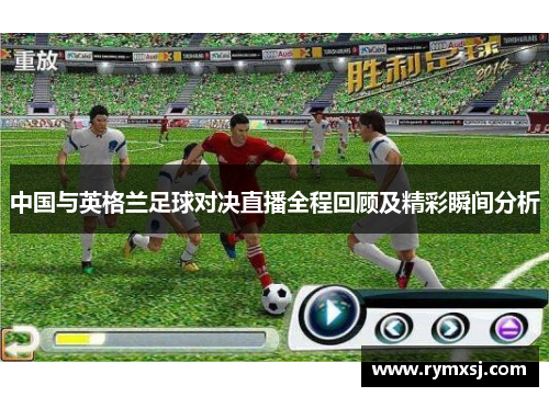 中国与英格兰足球对决直播全程回顾及精彩瞬间分析