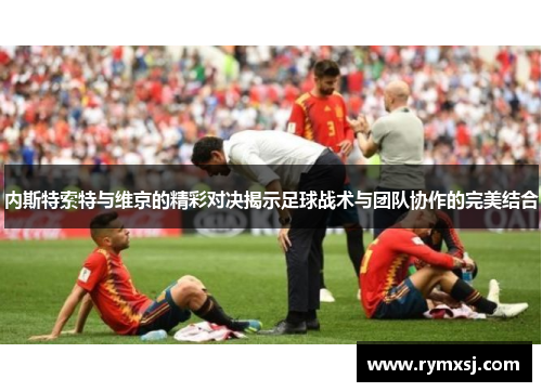 内斯特索特与维京的精彩对决揭示足球战术与团队协作的完美结合
